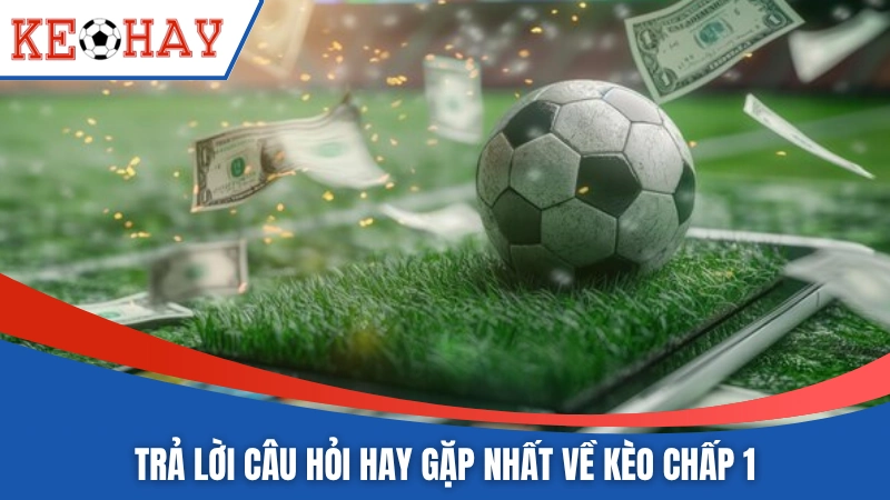 Trả lời câu hỏi hay gặp nhất về kèo chấp 1