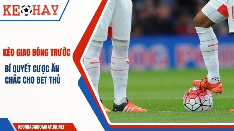 Kèo Giao Bóng Trước – Bí Quyết Cược Ăn Chắc Cho Bet Thủ