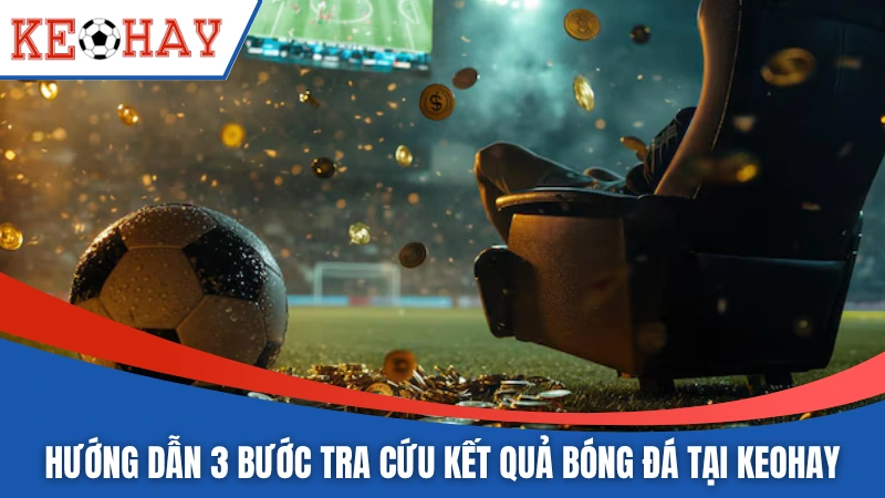 Hướng dẫn 3 bước tra cứu kết quả bóng đá tại KEOHAY 