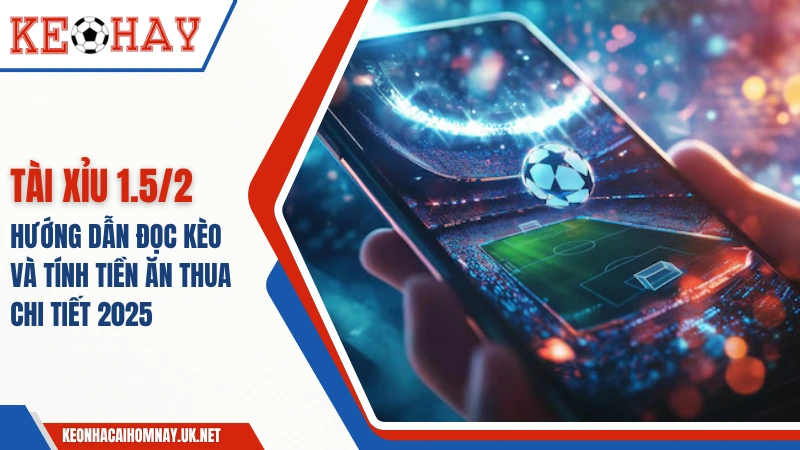 Tài Xỉu 1.5/2 – Hướng Dẫn Đọc Kèo Và Tính Tiền Ăn Thua 2025